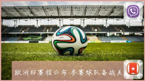 欧洲杯赛程公布 参赛球队备战关键阶段赛事看点受关注