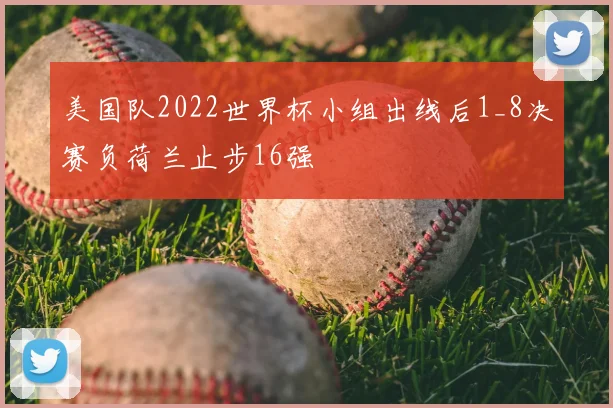 美国队2022世界杯小组出线后1_8决赛负荷兰止步16强