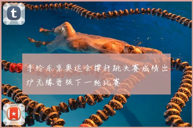 李玲东京奥运会撑杆跳决赛成绩出炉无缘晋级下一轮比赛