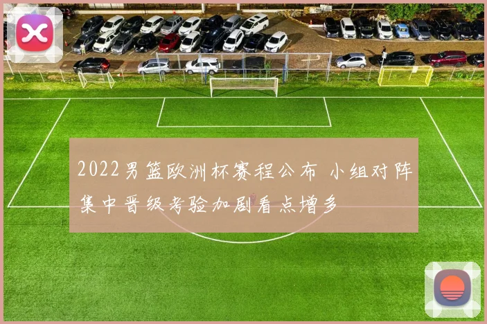 2022男篮欧洲杯赛程公布 小组对阵集中晋级考验加剧看点增多