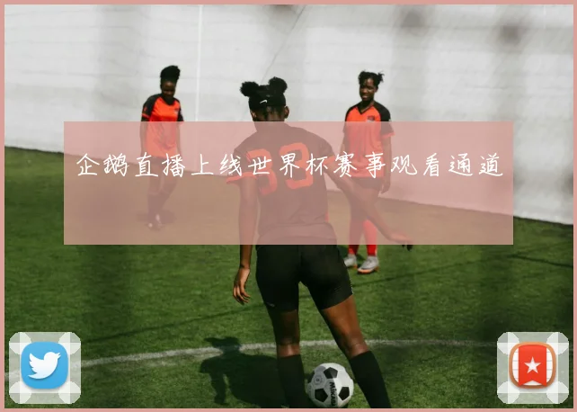 企鹅直播上线世界杯赛事观看通道