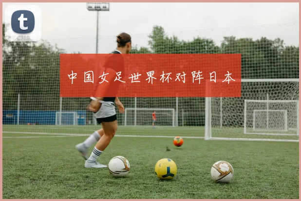中国女足世界杯对阵日本