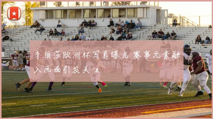 李丽莎欧洲杯写真曝光 赛事元素融入画面引发关注