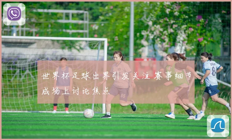 世界杯足球出界引发关注 赛事细节成场上讨论焦点