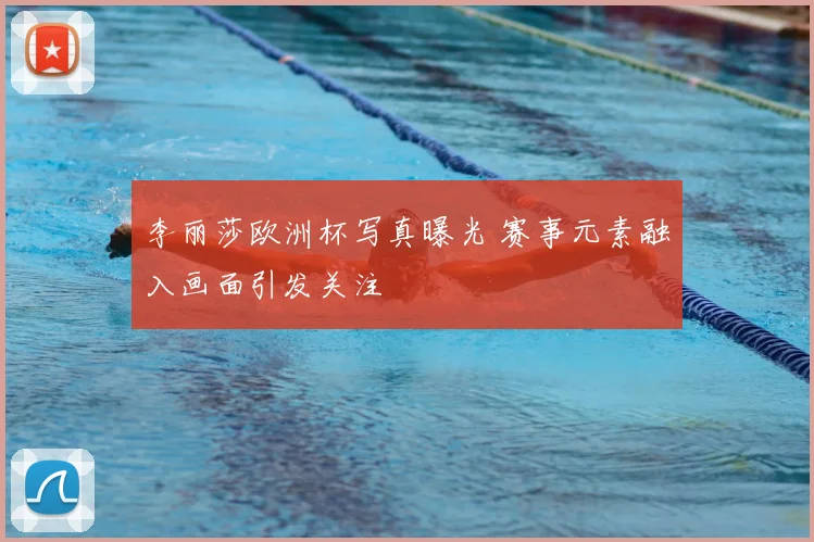 李丽莎欧洲杯写真曝光 赛事元素融入画面引发关注