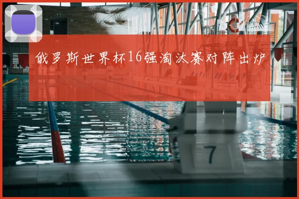 俄罗斯世界杯16强淘汰赛对阵出炉