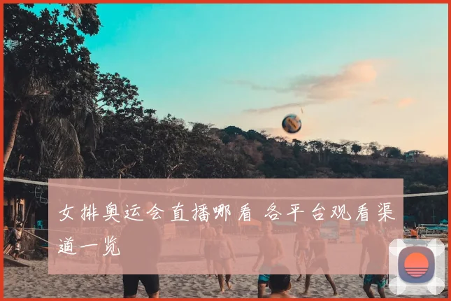 女排奥运会直播哪看 各平台观看渠道一览