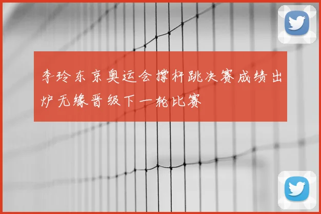 李玲东京奥运会撑杆跳决赛成绩出炉无缘晋级下一轮比赛