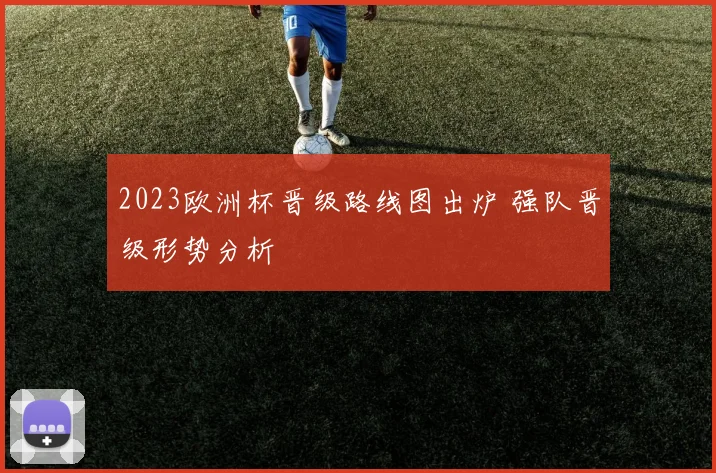 2023欧洲杯晋级路线图出炉 强队晋级形势分析