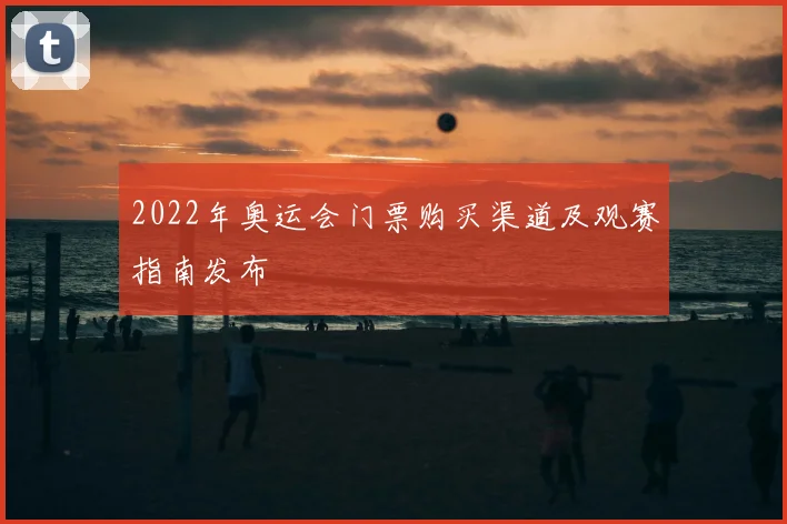 2022年奥运会门票购买渠道及观赛指南发布