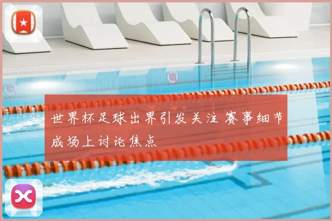 世界杯足球出界引发关注 赛事细节成场上讨论焦点