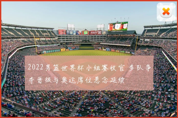2022男篮世界杯小组赛收官 多队争夺晋级与奥运席位悬念延续