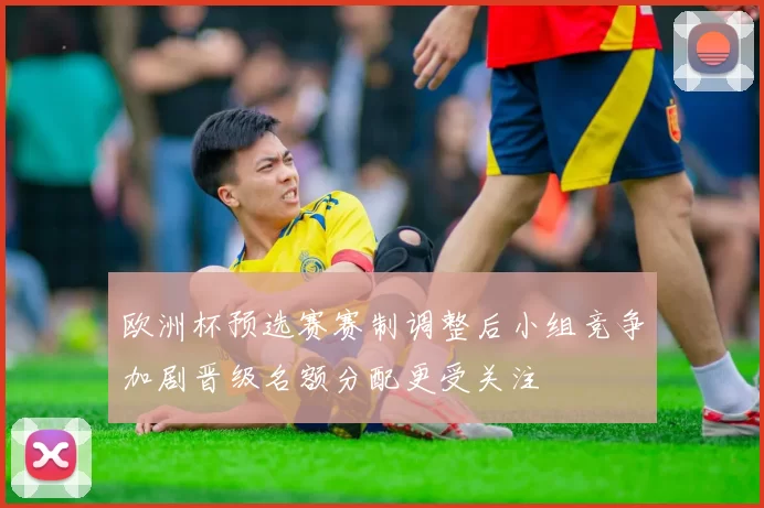 欧洲杯预选赛赛制调整后小组竞争加剧晋级名额分配更受关注