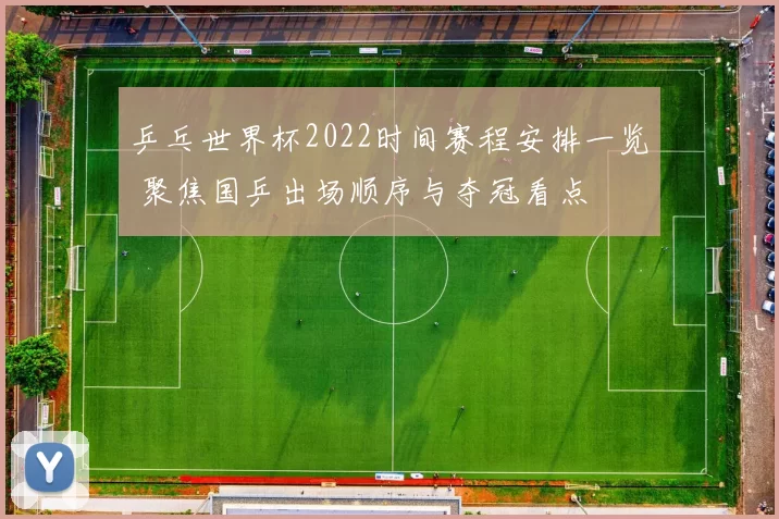 乒乓世界杯2022时间赛程安排一览 聚焦国乒出场顺序与夺冠看点