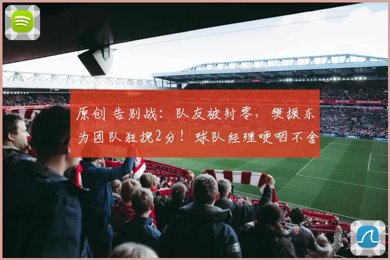 原创 告别战：队友被封零，樊振东为团队狂挽2分！球队经理哽咽不舍！