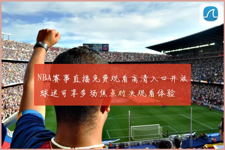 NBA赛事直播免费观看高清入口开放 球迷可享多场焦点对决观看体验