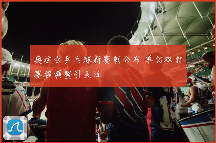 奥运会乒乓球新赛制公布 单打双打赛程调整引关注