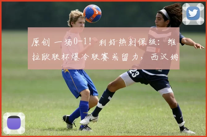 原创 一场0-1！利好热刺保级：维拉欧联杯爆冷联赛或留力，西汉姆难了