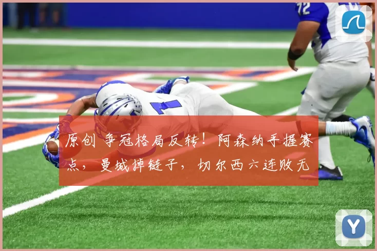 原创 争冠格局反转！阿森纳手握赛点，曼城掉链子，切尔西六连败无缘！