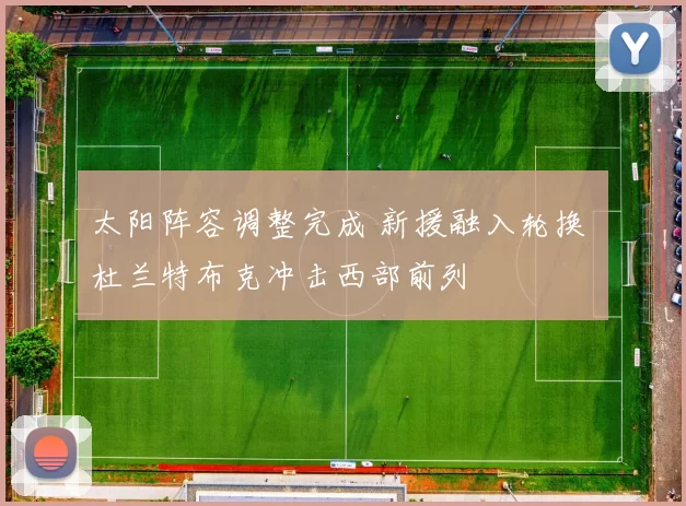 太阳阵容调整完成 新援融入轮换 杜兰特布克冲击西部前列