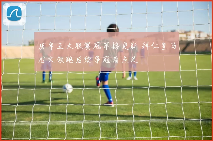 历年五大联赛冠军榜更新 拜仁皇马尤文领跑后续争冠看点足