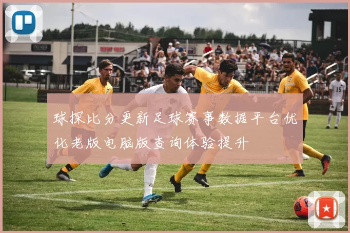 球探比分更新足球赛事数据平台优化老版电脑版查询体验提升
