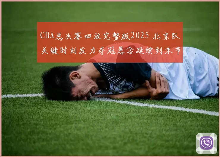 CBA总决赛回放完整版2025 北京队关键时刻发力夺冠悬念延续到末节