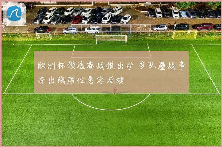 欧洲杯预选赛战报出炉 多队鏖战争夺出线席位悬念延续