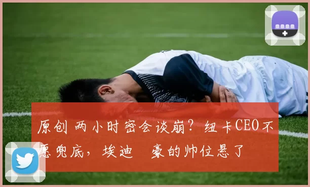 原创 两小时密会谈崩？纽卡CEO不愿兜底，埃迪・豪的帅位悬了