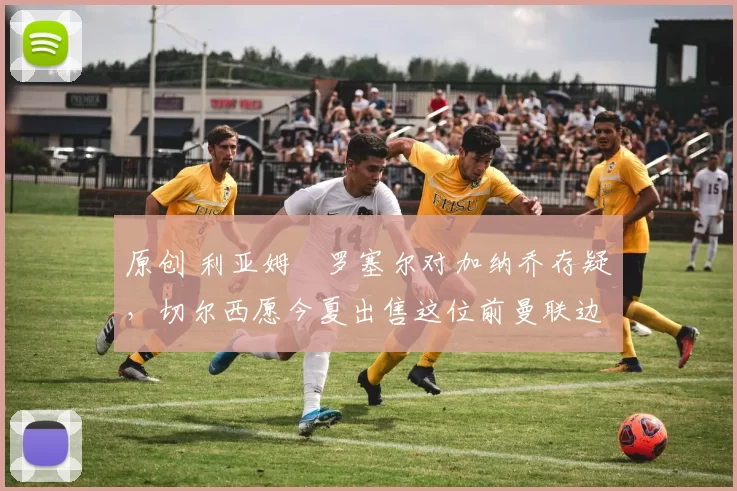 原创 利亚姆・罗塞尔对加纳乔存疑，切尔西愿今夏出售这位前曼联边锋