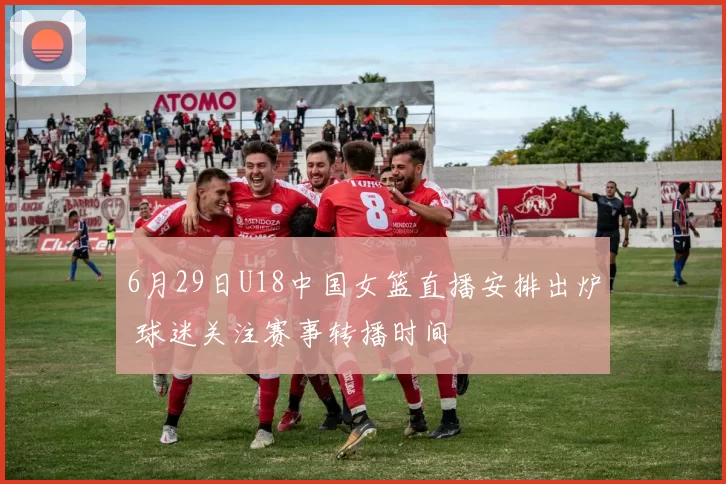 6月29日U18中国女篮直播安排出炉 球迷关注赛事转播时间