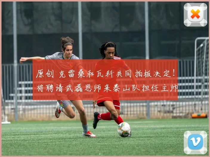 原创 克雷桑和瓦科共同拍板决定！将聘请武磊恩师来泰山队担任主帅，却被辟谣
